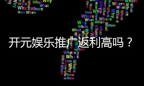开元娱乐推广返利高吗?深度解析返利政策与实战技巧