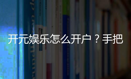 开元娱乐怎么开户?手把手教你快速注册畅玩棋牌