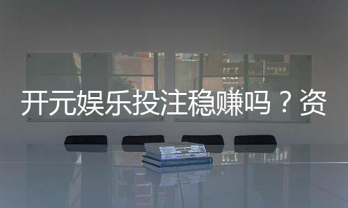 开元娱乐投注稳赚吗?资深玩家揭秘稳赢技巧与风险控制