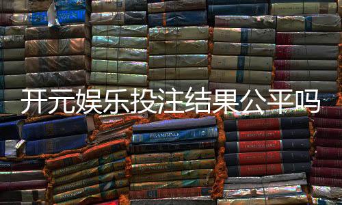 开元娱乐投注结果公平吗?深度解析平台公正性与玩家实测反馈