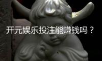 开元娱乐投注能赚钱吗？揭秘真实盈利技巧与风险规避