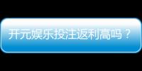 开元娱乐投注返利高吗？深度解析返利规则与实战技巧