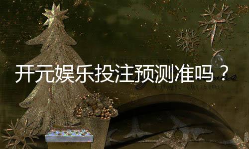 开元娱乐投注预测准吗?资深玩家实测准确率与技巧分享