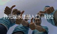 开元娱乐注册入口：轻松开启您的顶级棋牌娱乐之旅