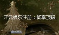 开元娱乐注册：畅享顶级棋牌电游的尊贵体验