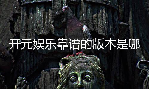 开元娱乐靠谱的版本是哪一个?资深玩家实测推荐最佳选择