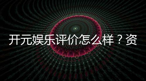 开元娱乐评价怎么样?资深玩家真实体验分享