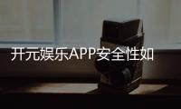 开元娱乐APP安全性如何？全面解析其资金保障与数据防护措施