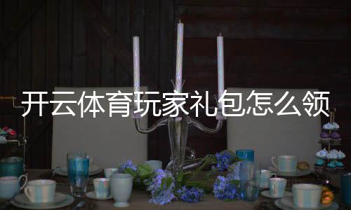 开云体育玩家礼包怎么领取？新手领取步骤、礼包内容与兑换使用攻略