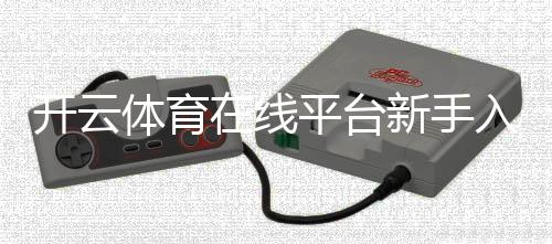 开云体育在线平台新手入门：注册充值、常见玩法与安全指南