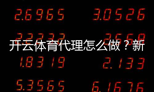 开云体育代理怎么做?新手快速入门:加盟流程、佣金计算与合规风险防范