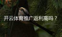 开云体育推广返利高吗？真实测评、返利规则与收益计算攻略
