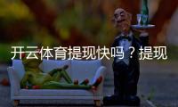 开云体育提现快吗？提现到账速度、手续费与加速技巧全解析