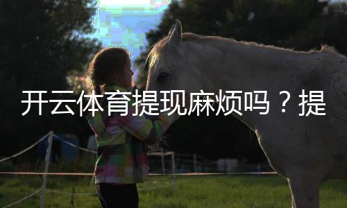 开云体育提现麻烦吗?提现流程、到账时间、手续费与常见问题一文看懂