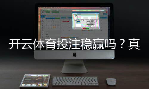 开云体育投注稳赢吗?真实评测、风险揭示与防骗实用攻略