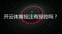 开云体育投注有操控吗？真相解析与识别操控的实用指南