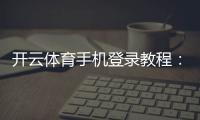 开云体育手机登录教程：新手注册、登录步骤与常见问题详解