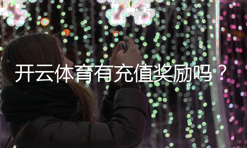 开云体育有充值奖励吗?最新充值优惠、返利额度与领取攻略
