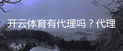 开云体育有代理吗?代理加盟条件、佣金制度与常见问题全解析