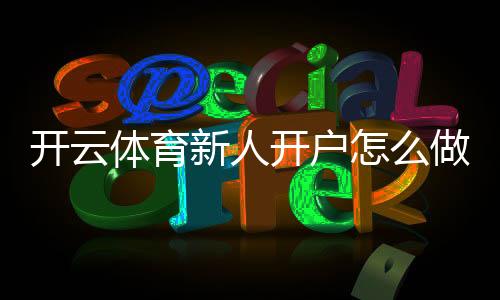 开云体育新人开户怎么做?新手注册流程、实名认证与首存优惠全攻略