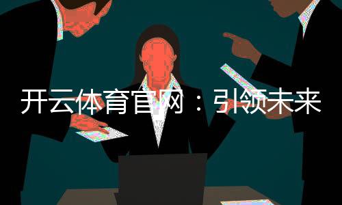 开云体育官网:引领未来的体育娱乐平台