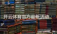 开云体育官方最新活动：优惠时间、参与方法与领取攻略