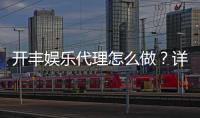 开丰娱乐代理怎么做？详细步骤与收益解析