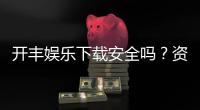 开丰娱乐下载安全吗？资深玩家揭秘平台安全性与下载攻略