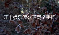 开丰娱乐怎么下载？手把手教你快速安装畅玩攻略