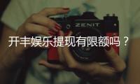 开丰娱乐提现有限额吗？详细解答提现规则与限额标准