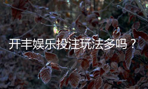 开丰娱乐投注玩法多吗?揭秘平台特色游戏与实战技巧