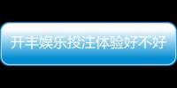 开丰娱乐投注体验好不好？资深玩家分享真实测评与技巧
