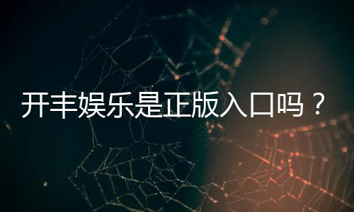 开丰娱乐是正版入口吗?揭秘平台资质与安全游戏攻略