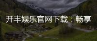 开丰娱乐官网下载：畅享顶级棋牌电游的官方入口