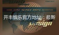 开丰娱乐官方地址：最新官网入口及游戏体验分享