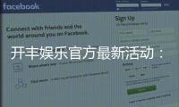 开丰娱乐官方最新活动：限时豪礼与惊喜优惠等你来拿