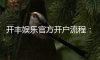 开丰娱乐官方开户流程：3分钟轻松完成注册与首存优惠指南