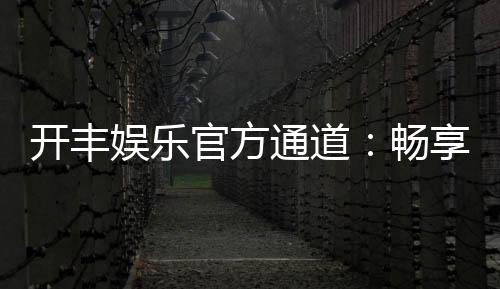 开丰娱乐官方通道:畅享顶级棋牌电游的尊贵体验