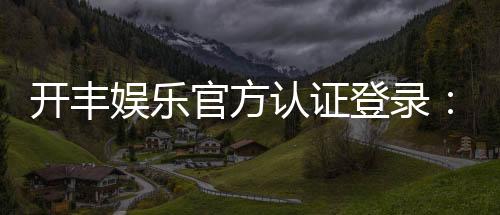 开丰娱乐官方认证登录:安全便捷的一站式游戏平台入口