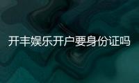 开丰娱乐开户要身份证吗？详解实名认证流程与注意事项