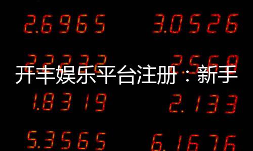 开丰娱乐平台注册:新手必看的高效注册流程与优惠攻略