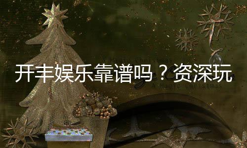 开丰娱乐靠谱吗？资深玩家带你揭秘真实体验