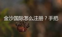 金沙国际怎么注册？手把手教你轻松完成账号申请