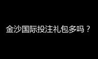 金沙国际投注礼包多吗？揭秘平台福利与实战领取攻略