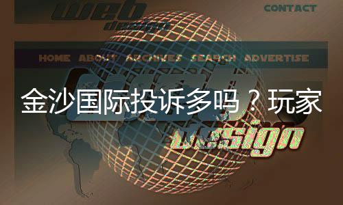 金沙国际投诉多吗?玩家真实反馈与避坑指南