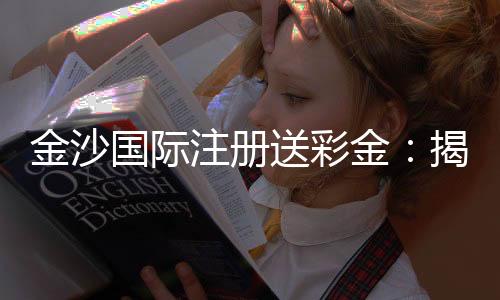 金沙国际注册送彩金：揭秘高返水娱乐城的独家彩金攻略