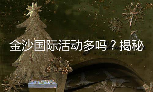 金沙国际活动多吗？揭秘最新优惠与特色玩法