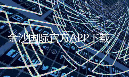 金沙国际官方APP下载：畅享顶级棋牌娱乐与电子游艺体验