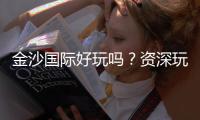 金沙国际好玩吗？资深玩家带你揭秘真实体验与赢钱技巧