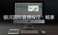 银河国际直播投注：畅享高赔率赛事与真人娱乐新体验